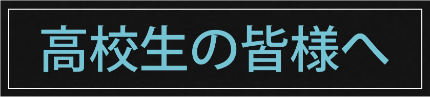 高校生の皆様へ